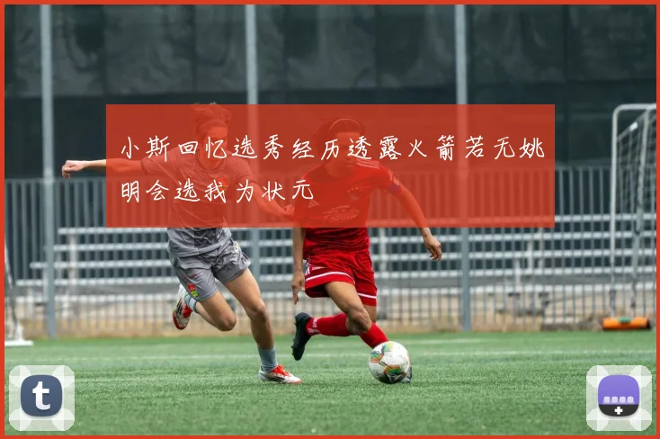 小斯回忆选秀经历透露火箭若无姚明会选我为状元