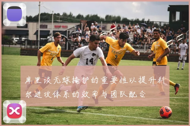 库里谈无球掩护的重要性以提升科尔进攻体系的效率与团队配合