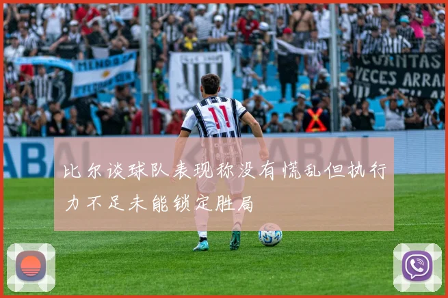比尔谈球队表现称没有慌乱但执行力不足未能锁定胜局