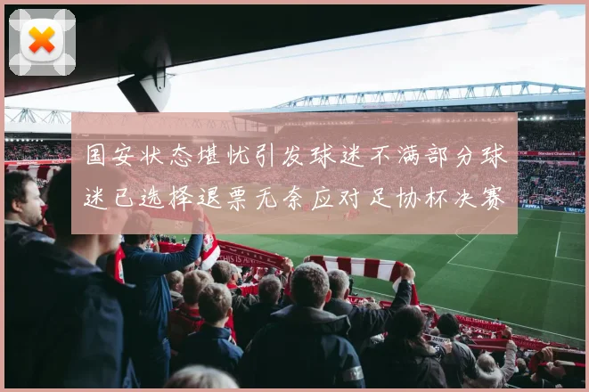 国安状态堪忧引发球迷不满部分球迷已选择退票无奈应对足协杯决赛