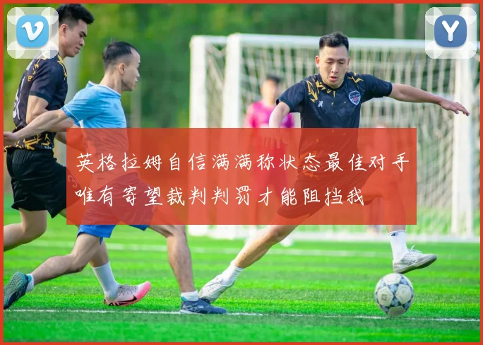 英格拉姆自信满满称状态最佳对手唯有寄望裁判判罚才能阻挡我