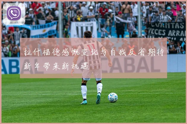 拉什福德感慨变化与自我反省期待新年带来新机遇