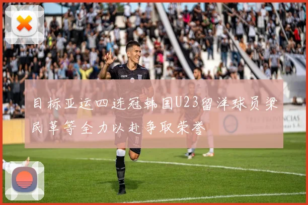 目标亚运四连冠韩国U23留洋球员梁民革等全力以赴争取荣誉