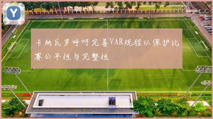 卡纳瓦罗呼吁完善VAR规程以保护比赛公平性与完整性