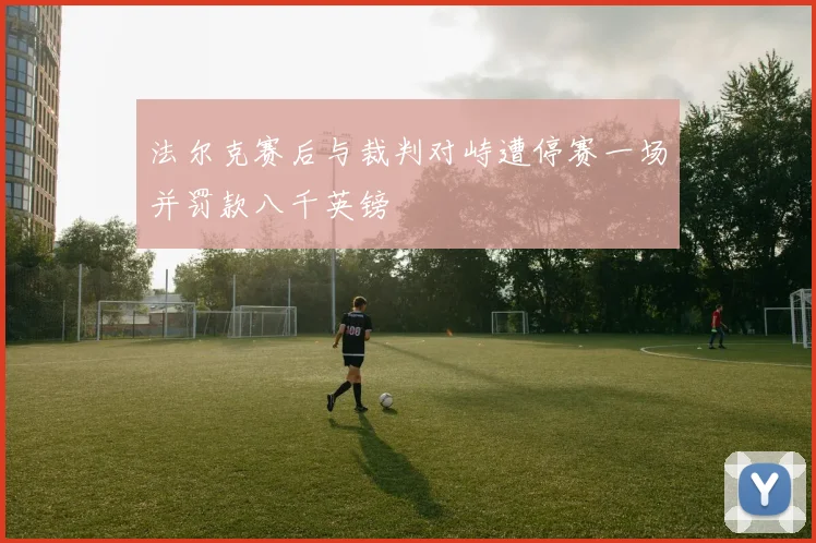 法尔克赛后与裁判对峙遭停赛一场并罚款八千英镑