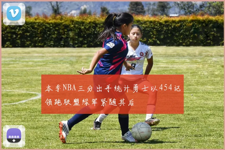 本季NBA三分出手统计勇士以454记领跑联盟绿军紧随其后