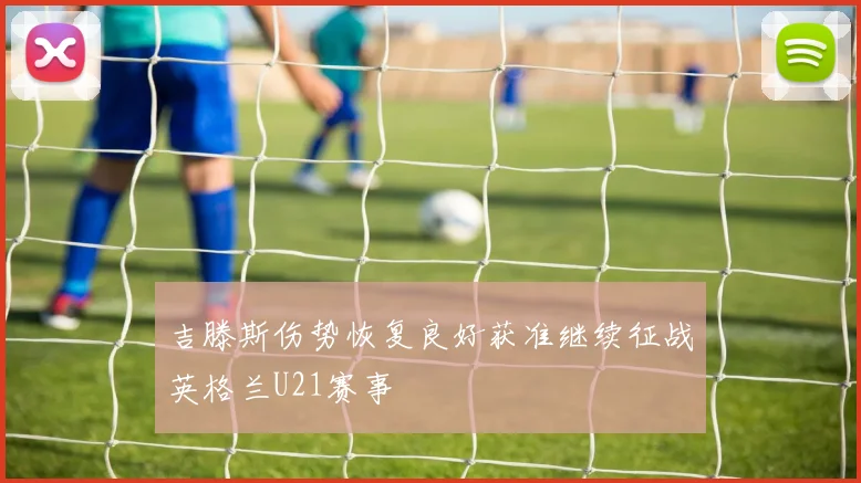 吉滕斯伤势恢复良好获准继续征战英格兰U21赛事