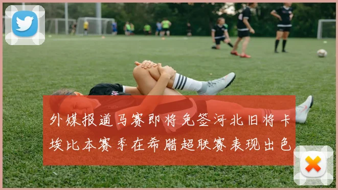 外媒报道马赛即将免签河北旧将卡埃比本赛季在希腊超联赛表现出色