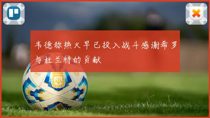 韦德称热火早已投入战斗感谢希罗与杜兰特的贡献