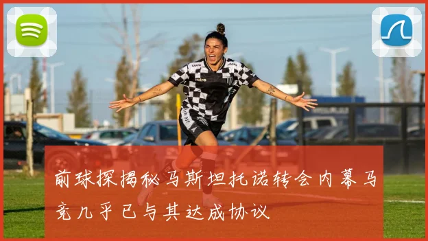 前球探揭秘马斯坦托诺转会内幕马竞几乎已与其达成协议
