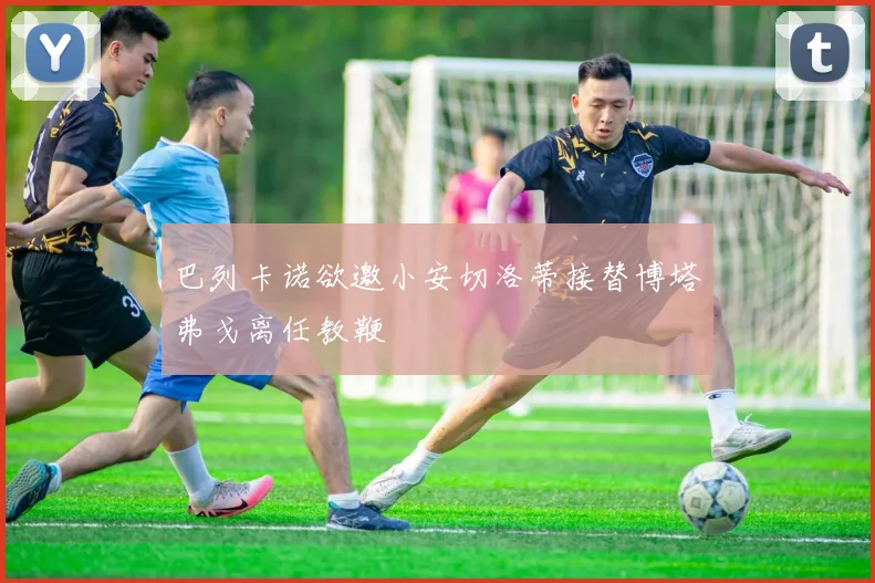 巴列卡诺欲邀小安切洛蒂接替博塔弗戈离任教鞭