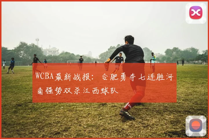 WCBA最新战报：合肥勇夺七连胜河南强势双杀江西球队