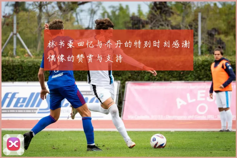 林书豪回忆与乔丹的特别时刻感谢偶像的赞赏与支持