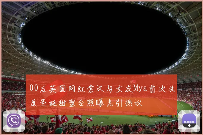 00后英国网红索汉与女友Mya首次共度圣诞甜蜜合照曝光引热议