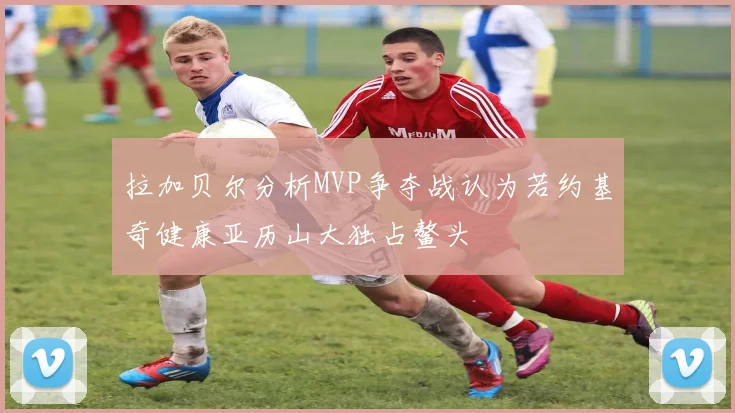 拉加贝尔分析MVP争夺战认为若约基奇健康亚历山大独占鳌头