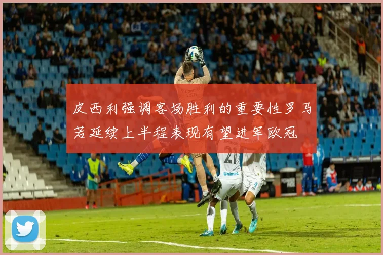 皮西利强调客场胜利的重要性罗马若延续上半程表现有望进军欧冠