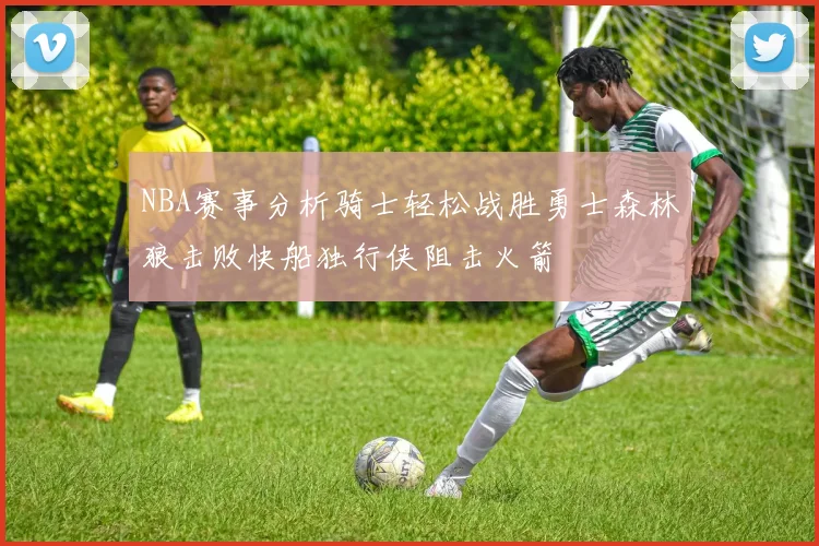 NBA赛事分析骑士轻松战胜勇士森林狼击败快船独行侠阻击火箭