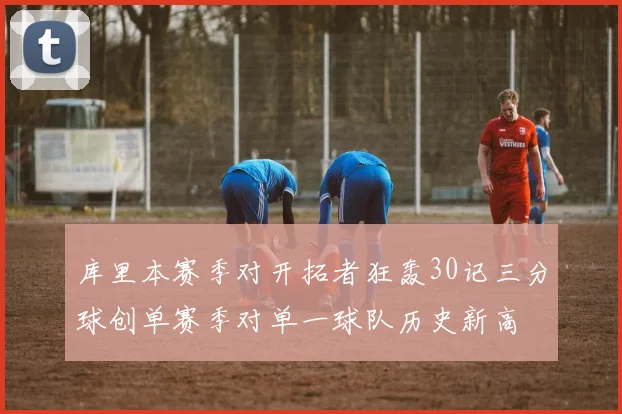 库里本赛季对开拓者狂轰30记三分球创单赛季对单一球队历史新高