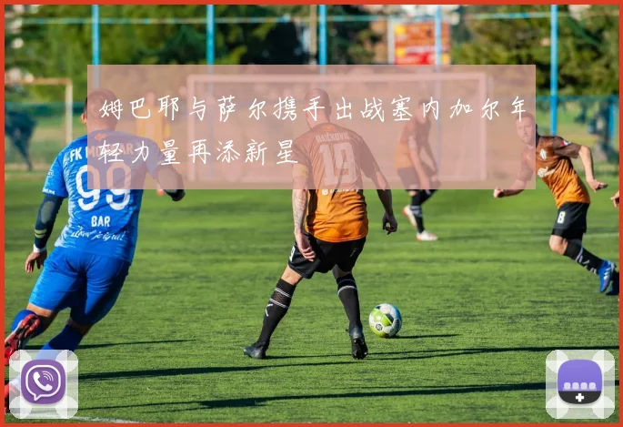 姆巴耶与萨尔携手出战塞内加尔年轻力量再添新星