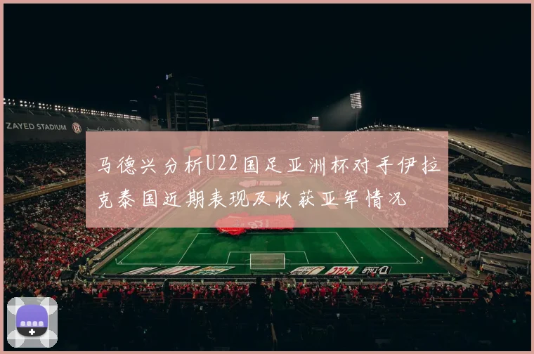 马德兴分析U22国足亚洲杯对手伊拉克泰国近期表现及收获亚军情况