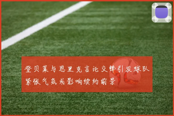 登贝莱与恩里克言论交锋引发球队紧张气氛或影响续约前景