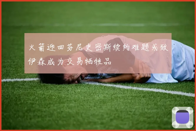 火箭迎回芬尼史密斯续约难题或致伊森成为交易牺牲品