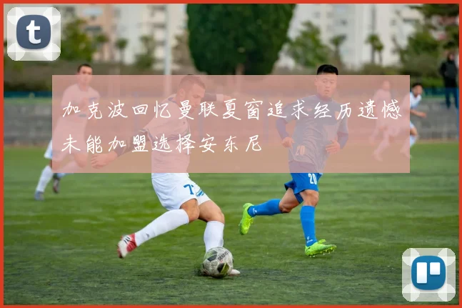 加克波回忆曼联夏窗追求经历遗憾未能加盟选择安东尼