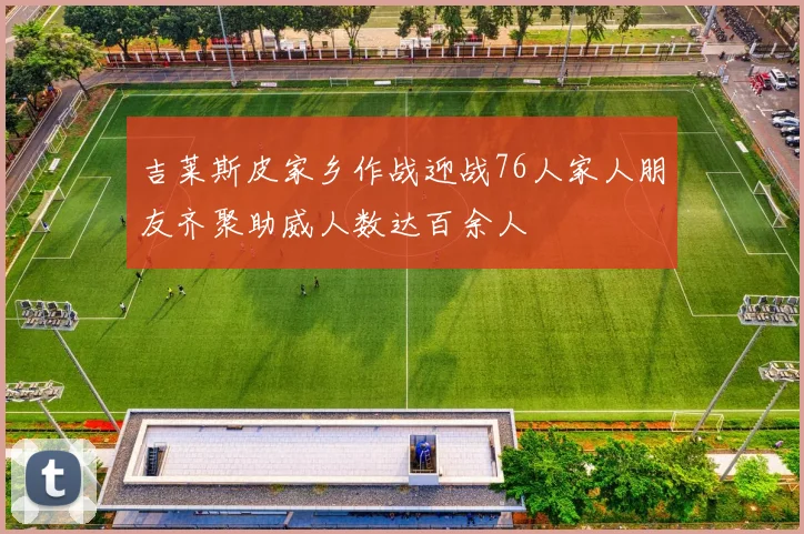 吉莱斯皮家乡作战迎战76人家人朋友齐聚助威人数达百余人