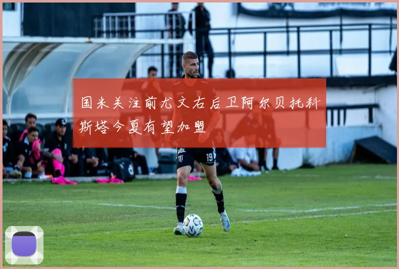 国米关注前尤文右后卫阿尔贝托科斯塔今夏有望加盟