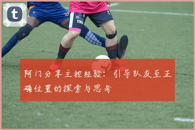 阿门分享主控经验：引导队友至正确位置的探索与思考