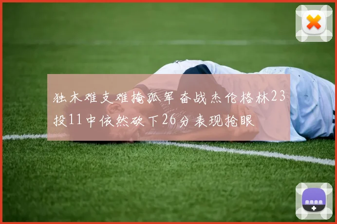 独木难支难掩孤军奋战杰伦格林23投11中依然砍下26分表现抢眼
