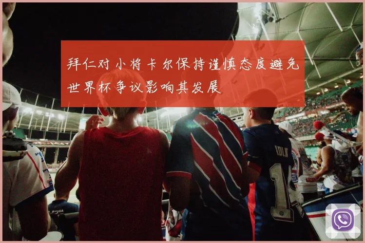 拜仁对小将卡尔保持谨慎态度避免世界杯争议影响其发展