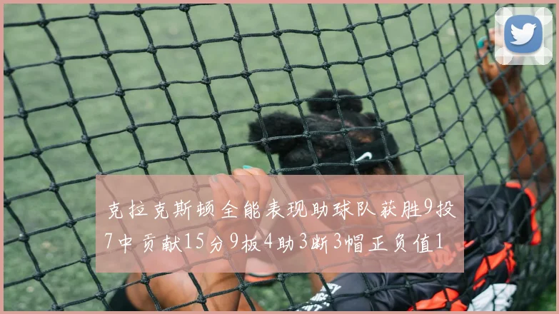 克拉克斯顿全能表现助球队获胜9投7中贡献15分9板4助3断3帽正负值1