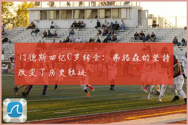 门德斯回忆C罗转会：弗格森的坚持改变了历史轨迹