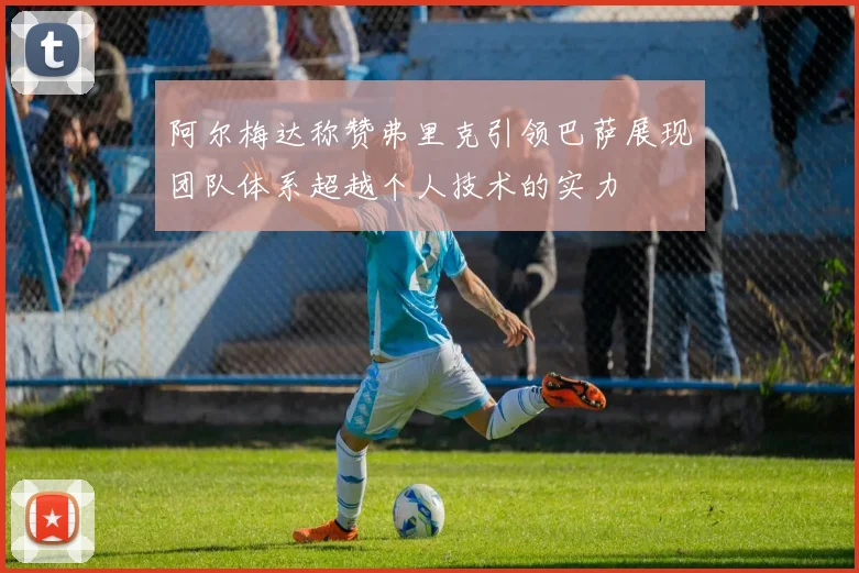 阿尔梅达称赞弗里克引领巴萨展现团队体系超越个人技术的实力