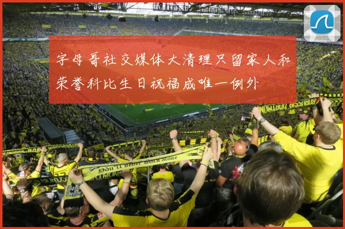 字母哥社交媒体大清理只留家人和荣誉科比生日祝福成唯一例外