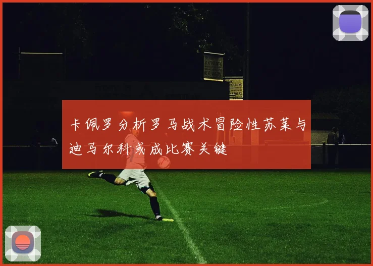 卡佩罗分析罗马战术冒险性苏莱与迪马尔科或成比赛关键